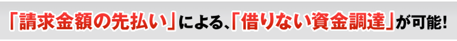 「請求金額の先払い」による「借りない資金調達」が可能!