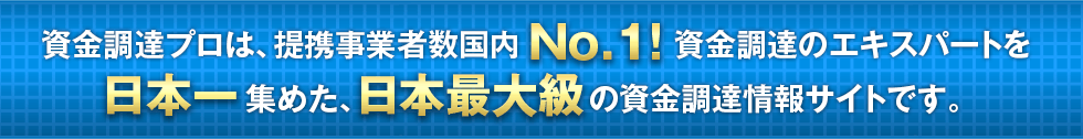 資金調達プロは、提携事業者数国内No.1資金調達のエキスパートを日本一集めた、日本最大級の資金調達情報サイトです。