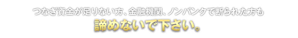 つなぎ資金が足りな方、金融機関、ノンバンクで断られた方も諦めないでください。